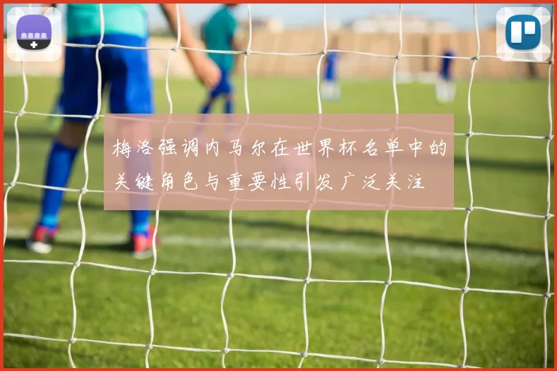 梅洛强调内马尔在世界杯名单中的关键角色与重要性引发广泛关注