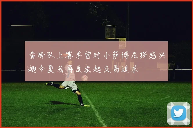黄蜂队上赛季曾对小萨博尼斯感兴趣今夏或再度发起交易追求