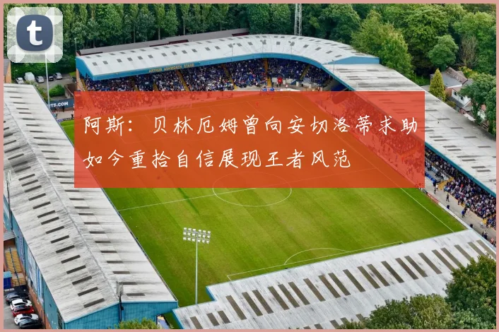 阿斯：贝林厄姆曾向安切洛蒂求助如今重拾自信展现王者风范