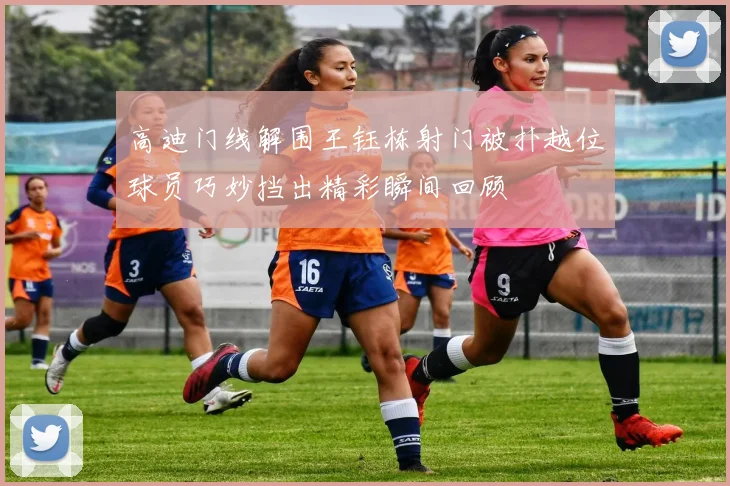 高迪门线解围王钰栋射门被扑越位球员巧妙挡出精彩瞬间回顾