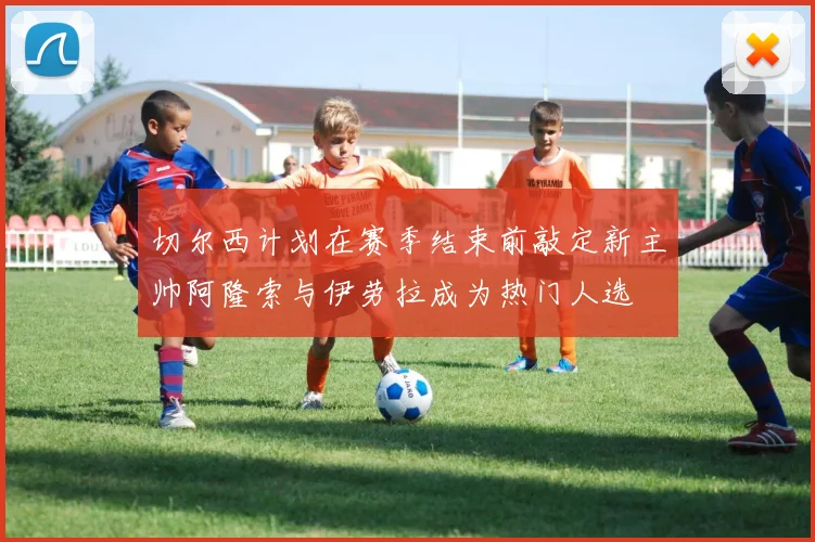 切尔西计划在赛季结束前敲定新主帅阿隆索与伊劳拉成为热门人选