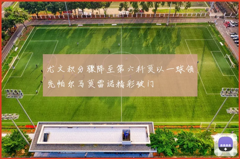 尤文积分骤降至第六科莫以一球领先帕尔马莫雷诺精彩破门