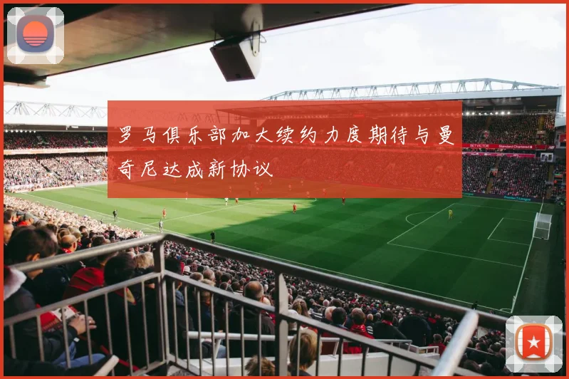 罗马俱乐部加大续约力度期待与曼奇尼达成新协议