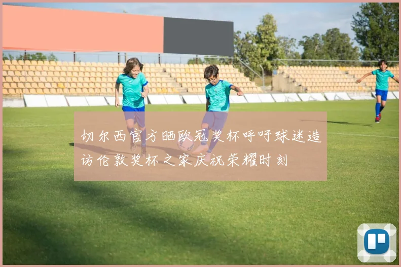 切尔西官方晒欧冠奖杯呼吁球迷造访伦敦奖杯之家庆祝荣耀时刻