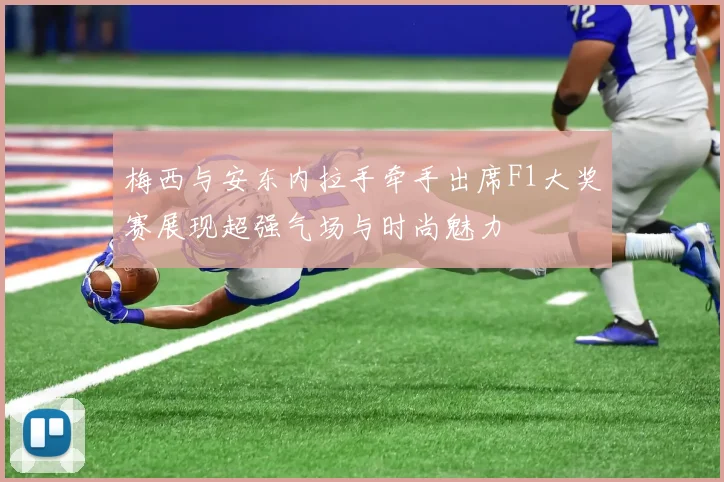 梅西与安东内拉手牵手出席F1大奖赛展现超强气场与时尚魅力