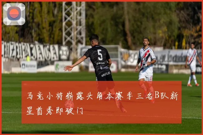 马竞小将崭露头角本赛季三名B队新星首秀即破门
