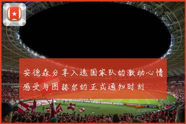 安德森分享入选国家队的激动心情感受与图赫尔的正式通知时刻