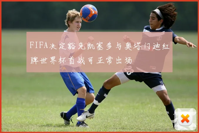 FIFA决定豁免凯塞多与奥塔门迪红牌世界杯首战可正常出场