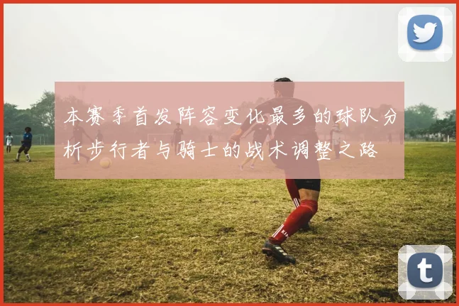 本赛季首发阵容变化最多的球队分析步行者与骑士的战术调整之路